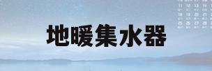 地暖集水器(地暖集水器和分水器图)