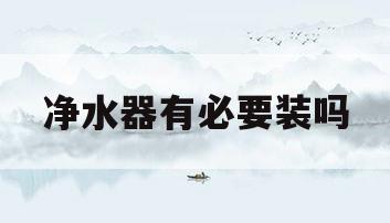 净水器有必要装吗(中央净水器有必要装吗)