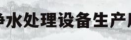 纯净水处理设备生产厂家(纯净水处理设备生产厂家电话)