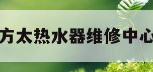 方太热水器维修中心(方太热水器维修中心电话号码)