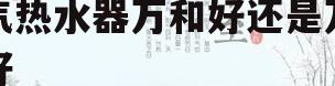 燃气热水器万和好还是万家乐好(燃气热水器万家乐和万和热水器哪个牌子好)