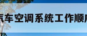 汽车空调系统工作顺序(汽车空调系统工作顺序表)