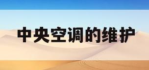 中央空调的维护(中央空调的维护不当危害)