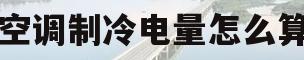 空调制冷电量怎么算(空调制冷耗电量怎么计算公式)