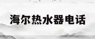 海尔热水器电话(海尔热水器电话24小时服务热线)