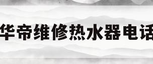 华帝维修热水器电话(华帝热水器上门维修服务)
