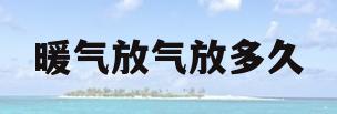 暖气放气放多久(暖气放气一般放多久)