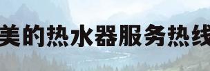 美的热水器服务热线(美的热水器服务热线投诉电话)