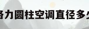 格力圆柱空调直径多少(格力圆柱空调哪个型号最好)