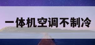 一体机空调不制冷(一体机空调不制冷啥原因)