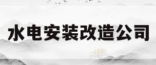水电安装改造公司(水电安装改造公司简介)