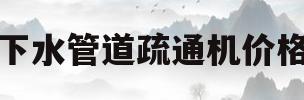 下水管道疏通机价格(请问疏通下水管道机器多少钱一台)