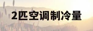 2匹空调制冷量(2匹空调制冷量是多少)