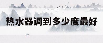 热水器调到多少度最好(储水热水器调到多少度最好)