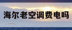 海尔老空调费电吗(老的海尔空调费电吗)
