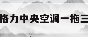 格力中央空调一拖三(格力中央空调一拖三是几匹)