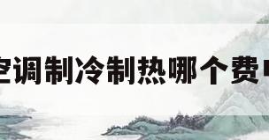 空调制冷制热哪个费电(空调制冷制热哪个费电三级能耗)