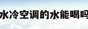水冷空调的水能喝吗(水冷空调的水怎么处理)