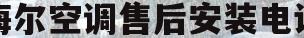 海尔空调售后安装电话(海尔空调售后电话24小时人工电话)