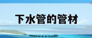 下水管的管材(下水管的管材是什么)