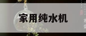 家用纯水机(家用纯水机工作原理)