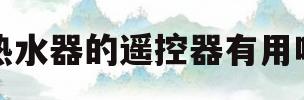 热水器的遥控器有用吗(热水器的遥控器有用吗安全吗)