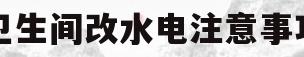 卫生间改水电注意事项(卫生间改水电需要注意什么)