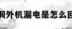 空调外机漏电是怎么回事(空调外机漏电是怎么回事是静电吗)