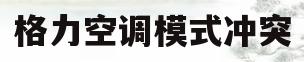格力空调模式冲突(格力空调模式乱跳怎么回事)