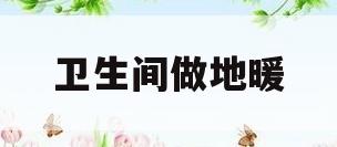 卫生间做地暖(卫生间做地暖好不好)