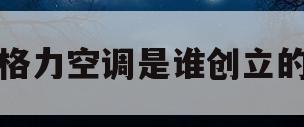 格力空调是谁创立的(格力空调是谁创立的品牌)