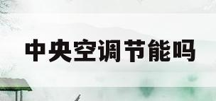 中央空调节能吗(中央空调可以调节吗)
