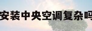 安装中央空调复杂吗(安装中央空调的利与弊)
