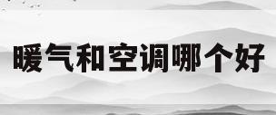 暖气和空调哪个好(暖气和空调哪个更暖和)