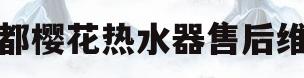 成都樱花热水器售后维修(成都樱花热水器故障预约上门服务中心)