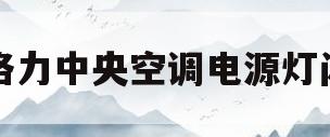 格力中央空调电源灯闪(格力中央空调电源灯闪6次)