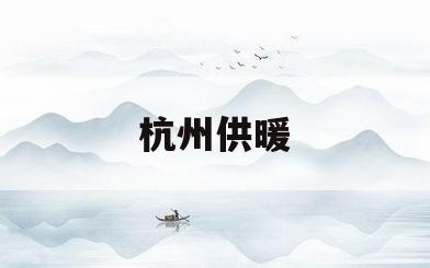 杭州供暖(杭州供暖锅炉)