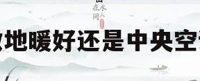 做地暖好还是中央空调(地暖划算还是中央空调划算)