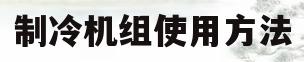 制冷机组使用方法(制冷机组使用方法视频)