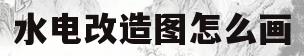 水电改造图怎么画(水电改装图纸)