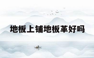 地板上铺地板革好吗(地板上面铺地板革好吗)