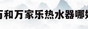 万和万家乐热水器哪好(万和热水器和万家乐热水器哪个质量好)