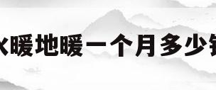 水暖地暖一个月多少钱(水暖地暖一个月多少钱正常)