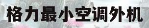 格力最小空调外机(格力空调外机最小的尺寸是多少)