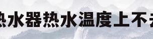 热水器热水温度上不去(热水器热水温度上不去什么原因)