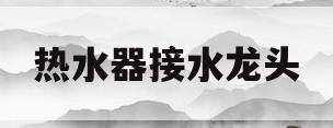 热水器接水龙头(热水器接水龙头接法)