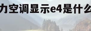格力空调显示e4是什么故障(空调出现e4什么情况什么故障)