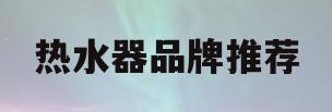 热水器品牌推荐(热水器十大品牌排行)