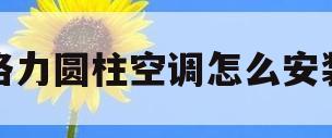 格力圆柱空调怎么安装(格力圆柱空调怎么安装图解)