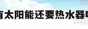 有太阳能还要热水器吗(家里有太阳能还需要安装热水器吗)
